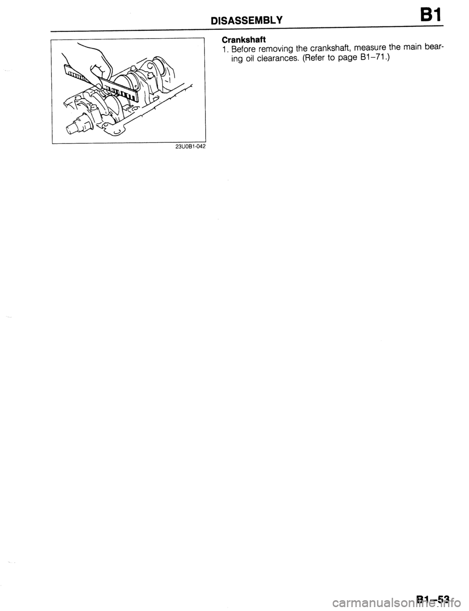 MAZDA 323 1989  Factory Repair Manual DISASSEMBLY 
Crankshaft 
1. Before removing the crankshaft, measure the main bear- 
ing oil clearances. (Refer to page Bl-71.) 
2311081-042 
Bl-53  
