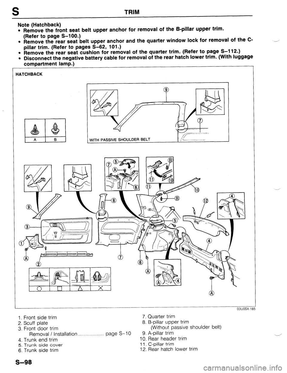 MAZDA 323 1989  Factory Repair Manual S TRIM 
Note (Hatchback) 
l Remove the front seat belt upper anchor for removal of the B-pillar upper trim. 
(Refer to page S-100.) 
l Remove the rear seat belt upper anchor and the quarter window loc