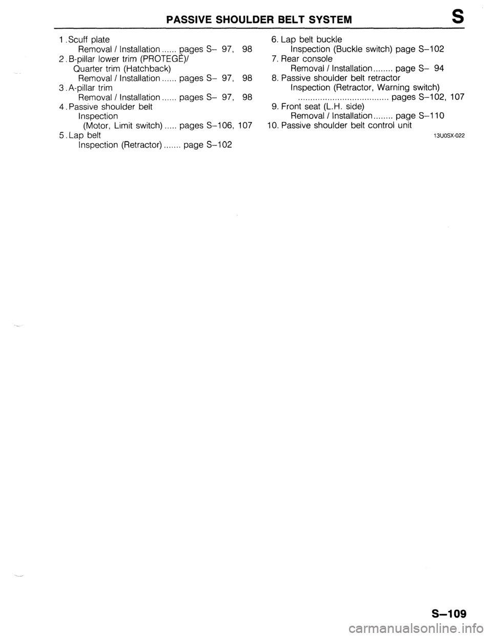MAZDA 323 1989  Factory Repair Manual 1 
2. 
3. 
4. 
5. Scuff plate 
PASSIVE SHOULDER BELT SYSTEM S 
6. Lap belt buckle 
97, 98 Inspection (Buckle switch) page S-102 
7. Rear console  Removal I Installation . . . . . . pages S- 
B-pillar 