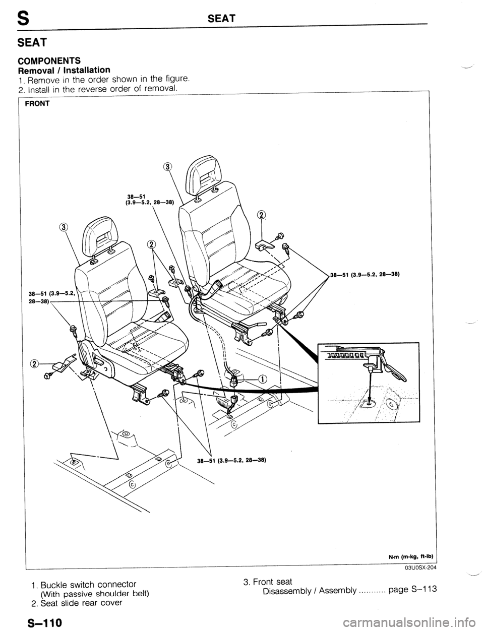 MAZDA 323 1989  Factory Repair Manual S SEAT 
SEAT 
COMPONENTS 
Removal / Installation 
1. Remove in the order shown in the figure. 
2. Install in the reverse order of removal. 
-- 
I 
RONT 
38-81 (3.9-5.2, 28-38) 
N.m (m-kg, ft-1 
lb) 
0