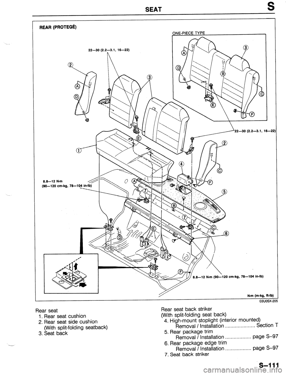 MAZDA 323 1989  Factory Repair Manual SEAT S 
REAR (PROTEGa 
ONE-PIECE TYPE 
1 
8.8-12 N-m 
(90-l 20 cm-kg, 22-30 (2.2-3.1, 16-22) 
22-30 (2.2-3.1, 16-21 
.kg, 76-104 in-lb) 
N.m (m-kg, Mb) 
03uosx-2 
Rear seat 
1. Rear seat cushion 
2. R