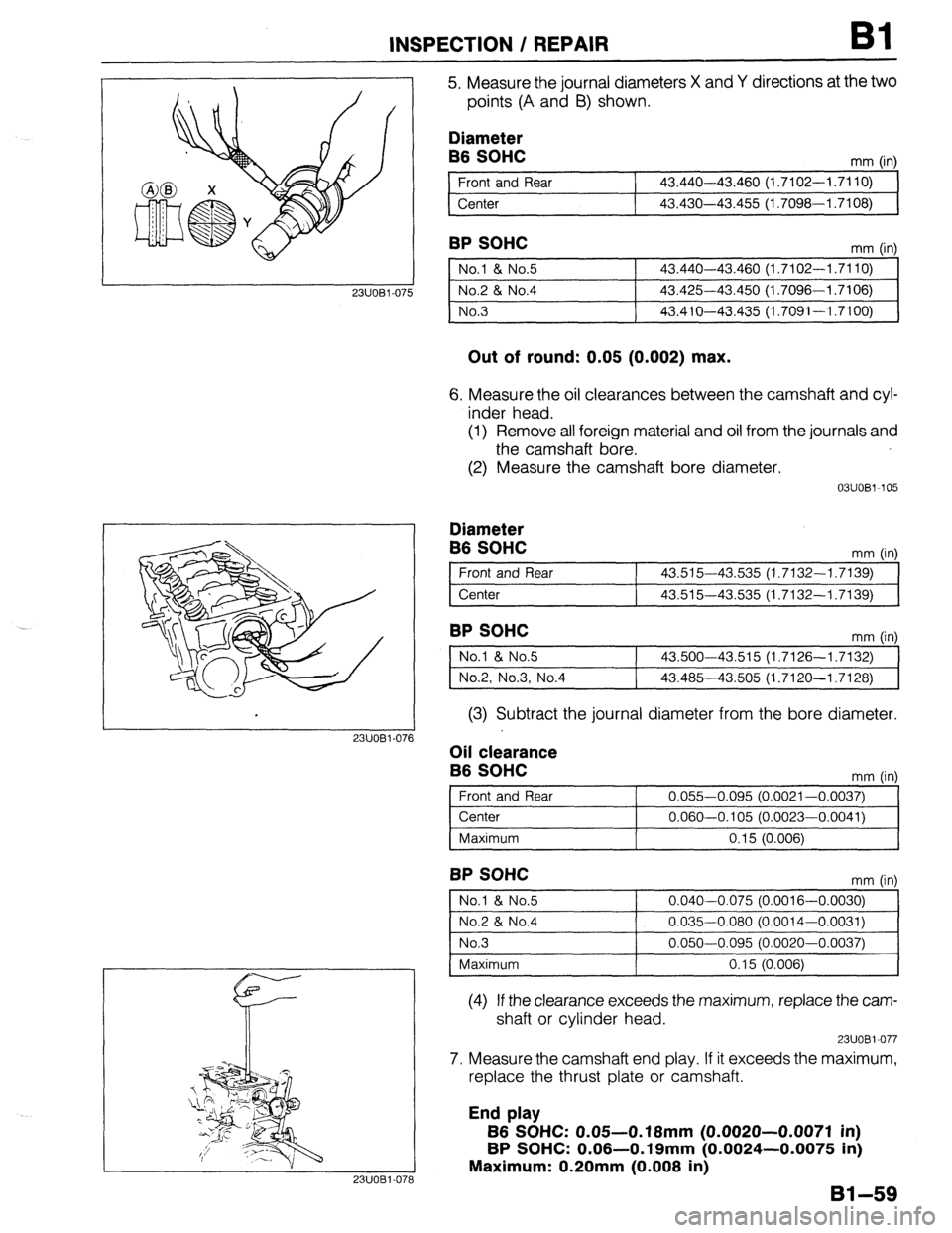 MAZDA 323 1989 Factory Repair Manual INSPECTION / REPAIR
23UOBl-07
2311081-07
23UOBl.07t
5. Measure the journal diameters X and Y directions at the two
points (A and B) shown.
Diameter
B6 SOHC
Front and Rear
Center mm (in)
43.4 MAZDA 323 1989 Factory Repair Manual INSPECTION / REPAIR
23UOBl-07
2311081-07
23UOBl.07t
5. Measure the journal diameters X and Y directions at the two
points (A and B) shown.
Diameter
B6 SOHC
Front and Rear
Center mm (in)
43.4