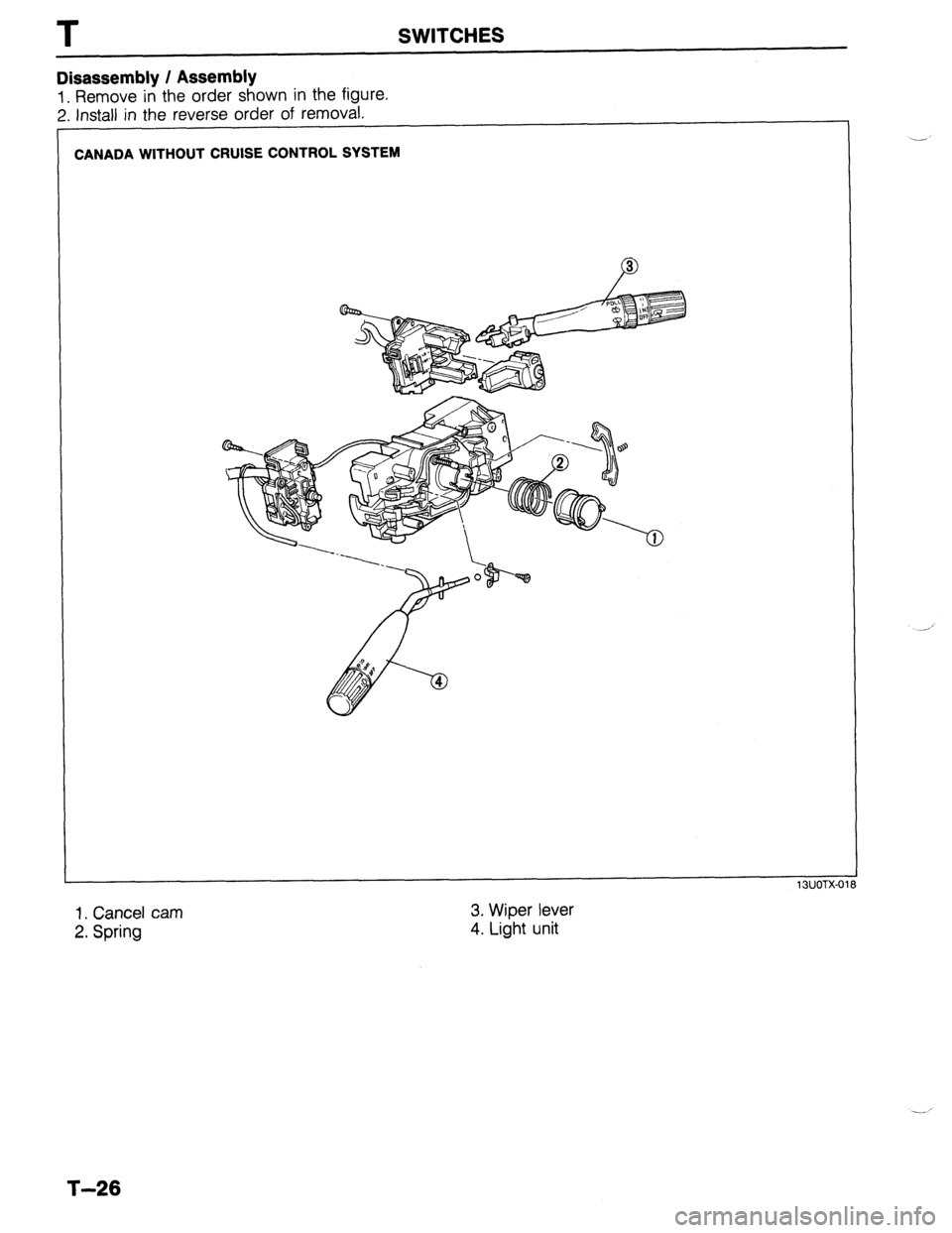 MAZDA 323 1989  Factory Repair Manual T SWITCHES 
Disassembly / Assembly 
1. Remove in the order shown in the figure. 
2. Install in the reverse order of removal. 
I 
CANADA WITHOUT CRUISE CONTROL SYSTEM 
13UOTX-01 8 
1. Cancel cam 
2. Sp
