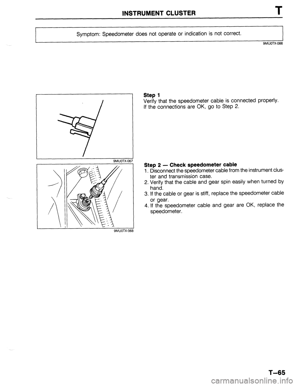 MAZDA 323 1989  Factory Repair Manual INSTRUMENT CLUSTER 
Symptom: Speedometer does not operate or indication is not correct. 
9MUOTX-066 
I 9MUOTX-067 
Step 1 
Verify that the speedometer cable is connected properly. 
If the connections 