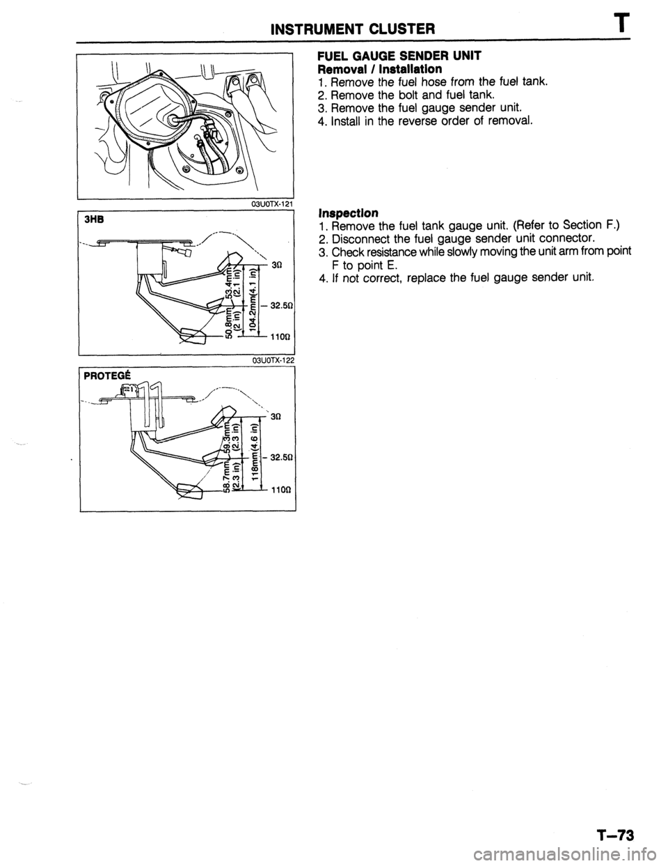 MAZDA 323 1989  Factory Repair Manual INSTRUMENT CLUSTER T 
03UOTX-12 
32.51 
2 
03UOTX-122 
PROTEGli 
32.58 
FUEL GAUGE SENDER UNIT 
Removal / Installation 
1. Remove the fuel hose from the fuel tank. 
2. Remove the bolt and fuel tank. 
