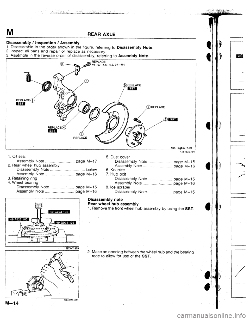 MAZDA 323 1992 Workshop Manual Suplement M REAR AXLE
Disassembly ! Inspection ! Assembly
1, Disassemble in the order shown in the figure, referring to Disassembly Note.
2. Inspect ail parts and repair of replace as necessary.
3. Assemble MAZDA 323 1992 Workshop Manual Suplement M REAR AXLE
Disassembly ! Inspection ! Assembly
1, Disassemble in the order shown in the figure, referring to Disassembly Note.
2. Inspect ail parts and repair of replace as necessary.
3. Assemble