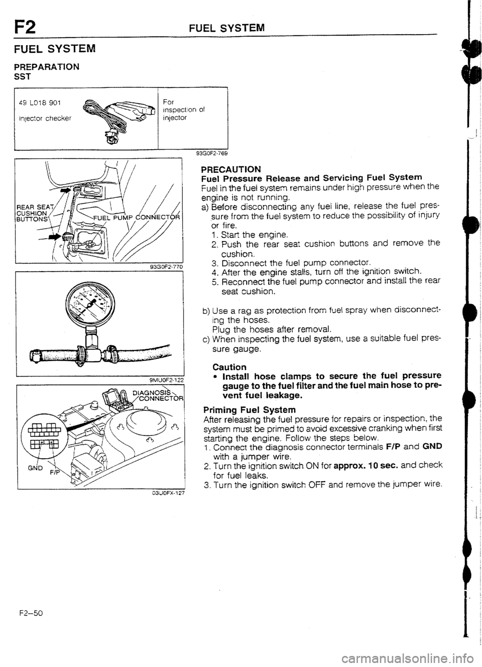 MAZDA 232 1990 Workshop Manual Suplement F2 FUEL SYSTEM
FUEL
SYSTEM
PREPARATlON
SST
49 LO18 901
Injector checker For
lnsgectlon of
injector
93GOF2.770
9MUOF2-722
03UOFX-7 27
F2-50
PRECAUTION
Fuel Pressure
Release and Servicing MAZDA 232 1990 Workshop Manual Suplement F2 FUEL SYSTEM
FUEL
SYSTEM
PREPARATlON
SST
49 LO18 901
Injector checker For
lnsgectlon of
injector
93GOF2.770
9MUOF2-722
03UOFX-7 27
F2-50
PRECAUTION
Fuel Pressure
Release and Servicing