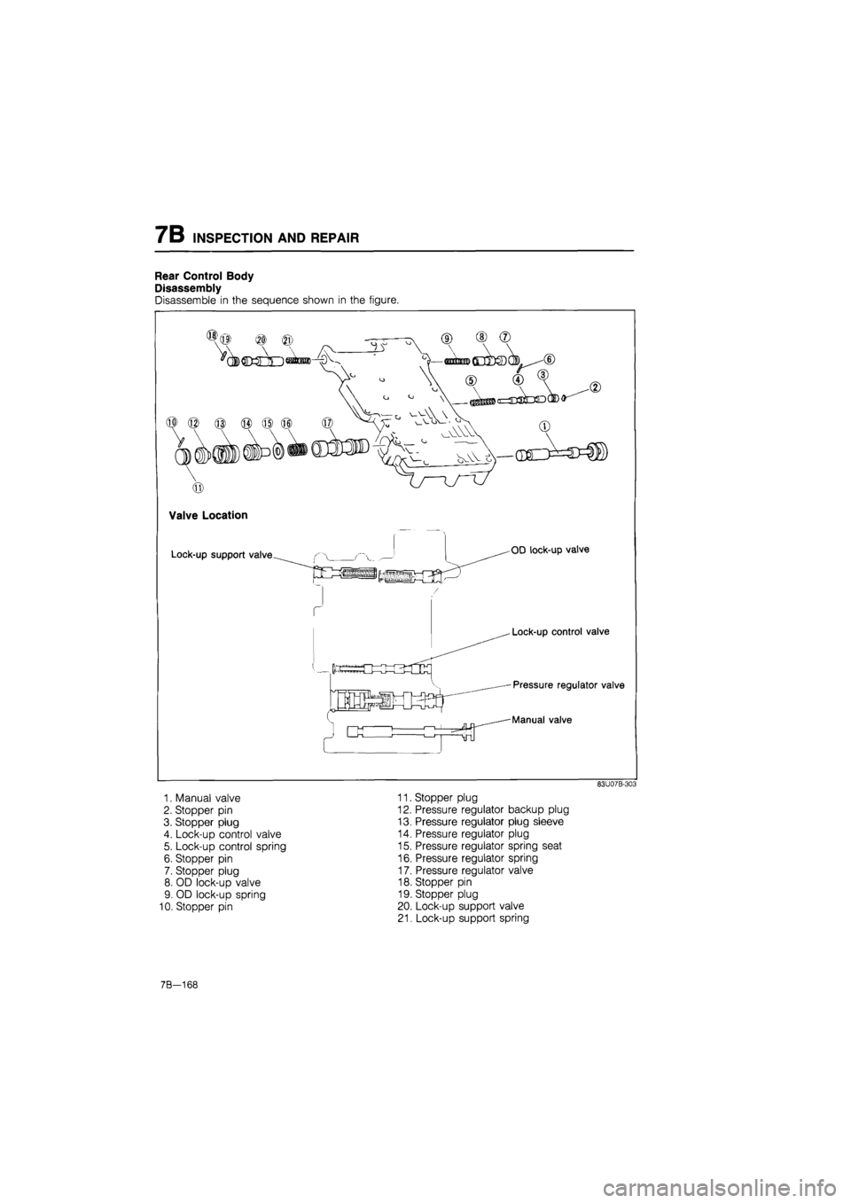 MAZDA 626 1987  Workshop Manual 
7B INSPECTION AND REPAIR 
Rear Control Body 
Disassembly 
Disassemble in the sequence shown in the figure. 
83U07B-303 
1. Manual valve 11. Stopper plug 
2. Stopper pin 12. Pressure regulator backup 