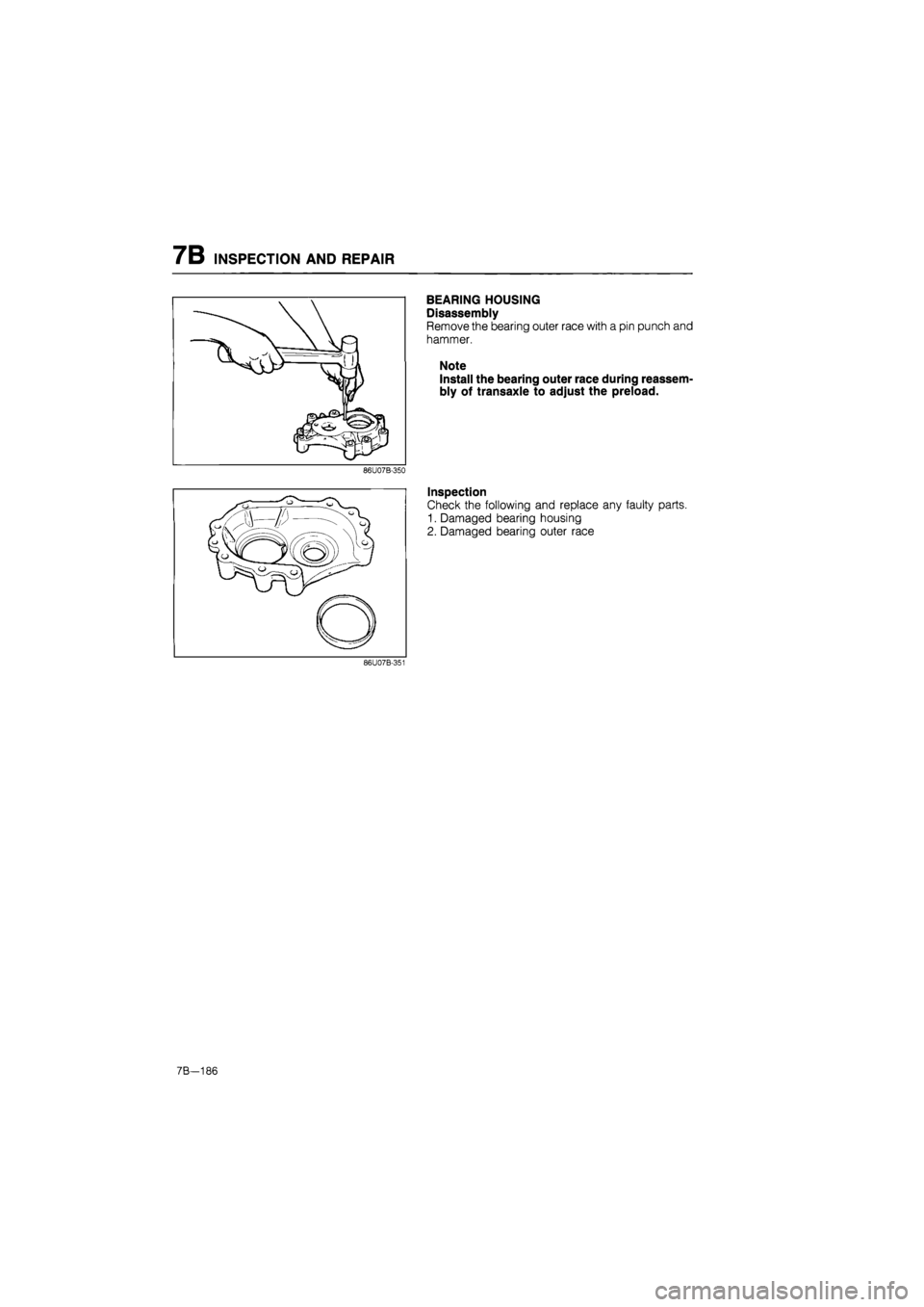 MAZDA 626 1987  Workshop Manual 
7B INSPECTION AND REPAIR 
BEARING HOUSING 
Disassembly 
Remove the bearing outer race with a pin punch and 
hammer. 
Note 
Install the bearing outer race during reassem-
bly of transaxle to adjust th