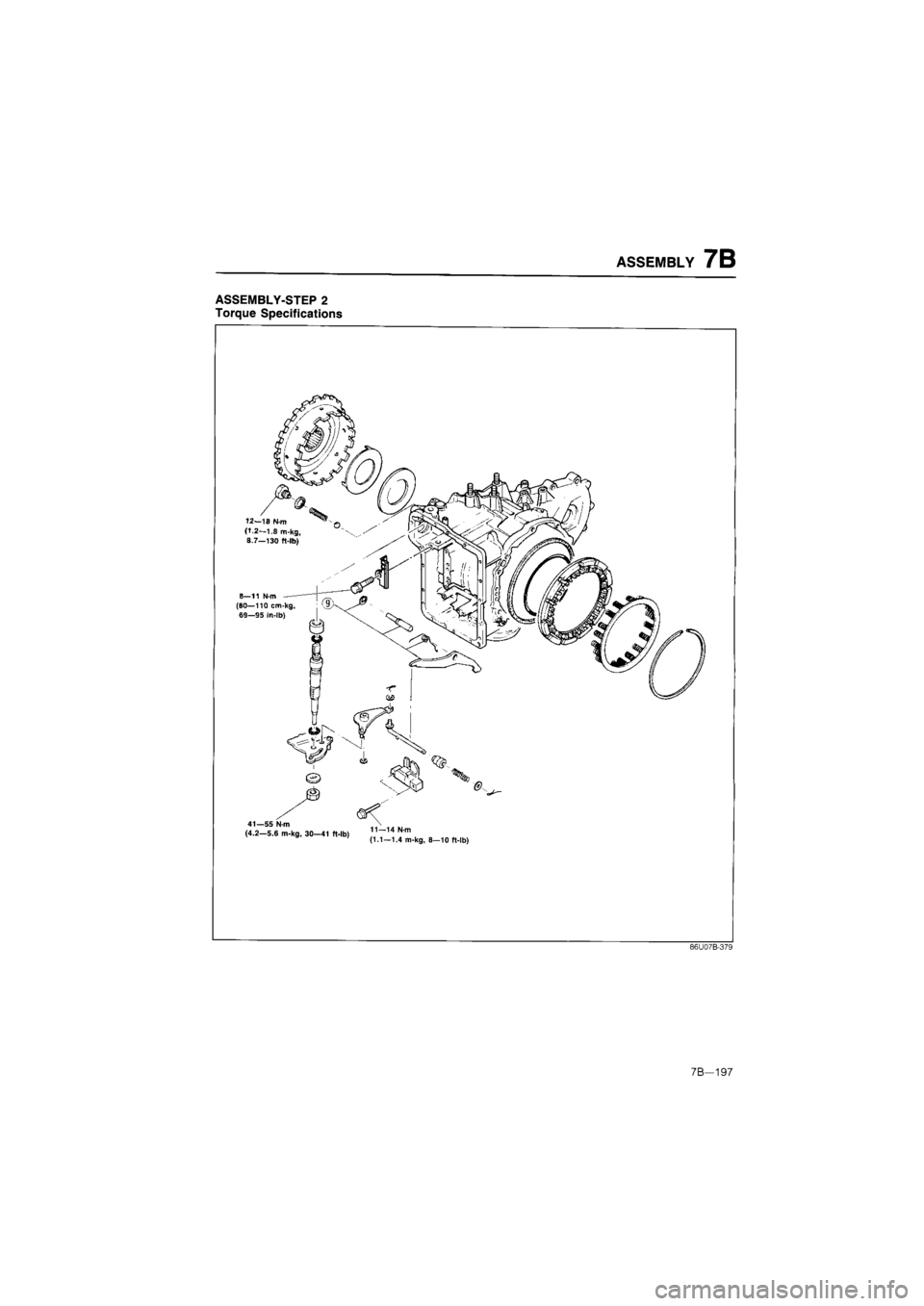 MAZDA 626 1987  Workshop Manual 
ASSEMBLY 7B 
ASSEMBLY-STEP 2 
Torque Specifications 
12—10 N-m (1.2—1.8 m-kg, 8.7—130 ft-lb) 
8—11 N-m (80—110 cm-kg, 68—95 In-lb) 
41—55 N-m (4.2—5.6 m-kg, 30—41 ft-lb) 11—14 N-m