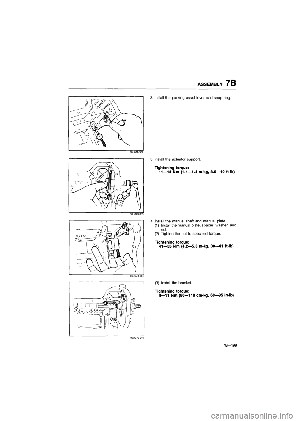 MAZDA 626 1987  Workshop Manual 
ASSEMBLY 7B 
2. Install the parking assist lever and snap ring. 
86U07B-382 
86U07B-383 
86U07B-384 
3. Install the actuator support. 
Tightening torque: 
11—14 Nm (1.1—1.4 m-kg, 8.0—10 ft-lb) 