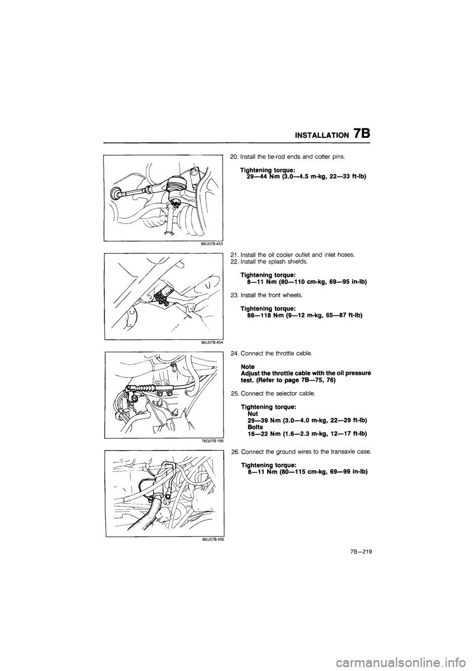 MAZDA 626 1987  Workshop Manual 
INSTALLATION 7B 
86U07B-453 
86U07B-454 
76G07B-198 
20. Install the tie-rod ends and cotter pins. 
Tightening torque: 
29—44 N-m (3.0—4.5 m-kg, 22—33 ft-lb) 
21. Install the oil cooler outlet 