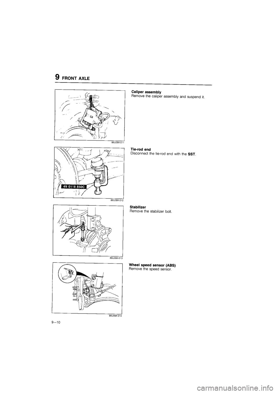 MAZDA 626 1987  Workshop Manual 
FRONT AXLE 
Caliper assembly 
Remove the caliper assembly and suspend it. 
Tie-rod end 
Disconnect the tie-rod end with the SST. 
86U09X-012 
Stabilizer 
Remove the stabilizer bolt. 
Wheel speed sens
