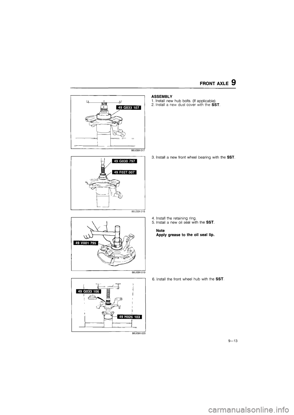 MAZDA 626 1987  Workshop Manual 
FRONT AXLE 9 
ASSEMBLY 
1. Install new hub bolts. (If applicable) 
2. Install a new dust cover with the SST. 
86U09X-017 
3. Install a new front wheel bearing with the SST. 
86U09X-018 
4. Install th