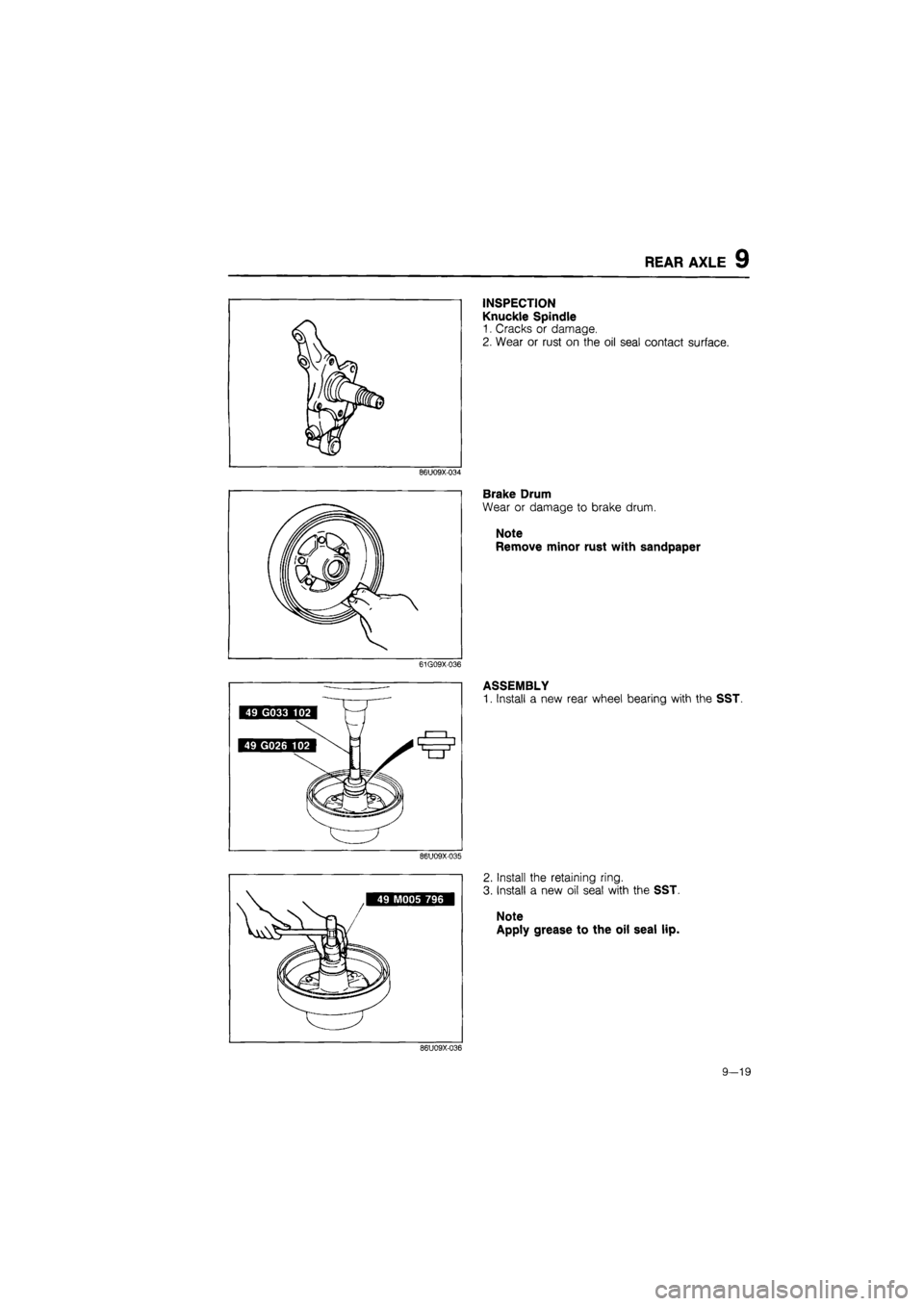 MAZDA 626 1987  Workshop Manual 
REAR AXLE 9 
86U09X-034 
61G09X-036 
86U09X-035 
INSPECTION 
Knuckle Spindle 
1. Cracks or damage. 
2. Wear or rust on the oil seal contact surface. 
Brake Drum 
Wear or damage to brake drum. 
Note R