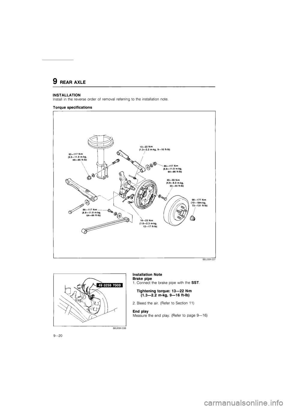 MAZDA 626 1987  Workshop Manual 
9 REAR AXLE 
INSTALLATION 
Install in the reverse order of removal referring to the installation note. 
Torque specifications 
93—117 N m (9.5—11.9 m-kg, 69—86 ft-lb) 
13—22 N-m (1.3—2.2 m-