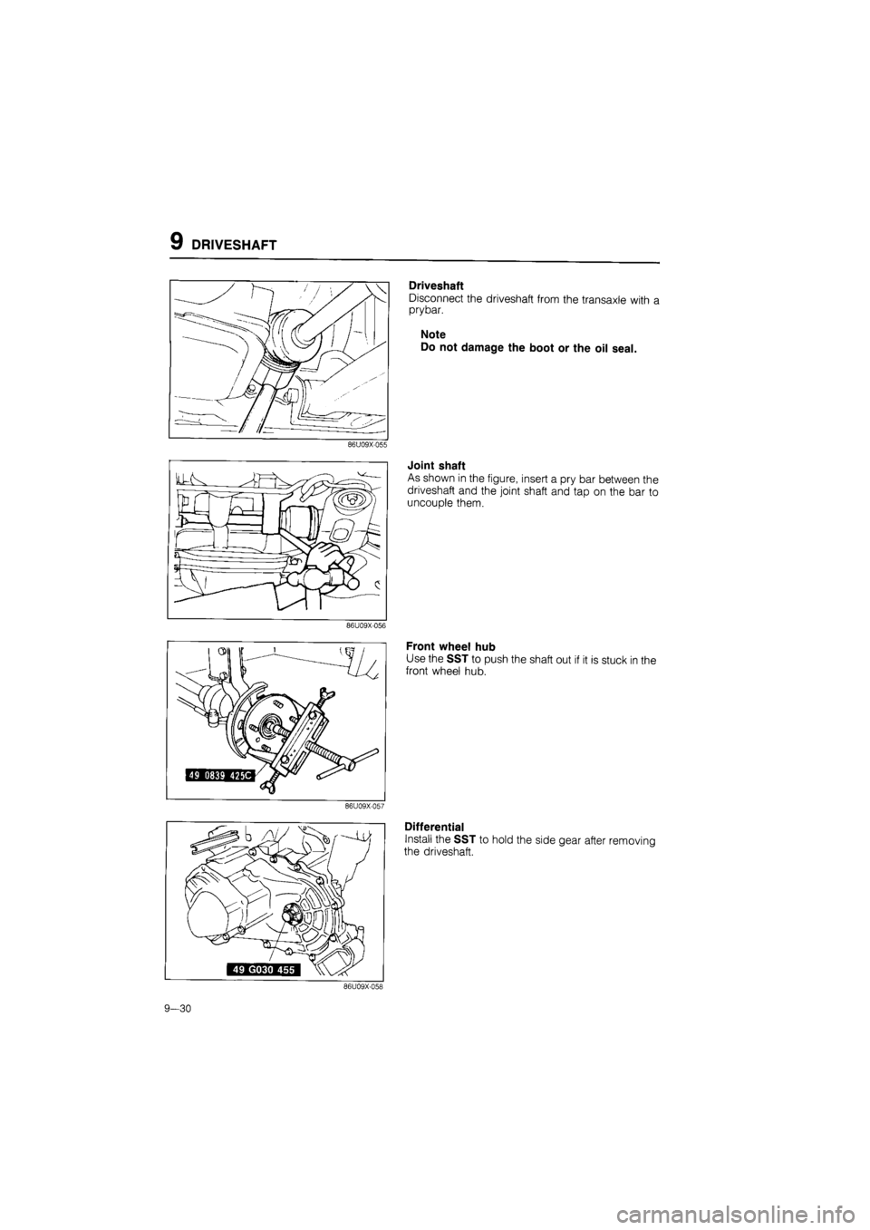 MAZDA 626 1987  Workshop Manual 
9 DRIVESHAFT 
86U09X-055 
86U09X-056 
Driveshaft 
Disconnect the driveshaft from the transaxle with a 
prybar. 
Note 
Do not damage the boot or the oil seal. 
Joint shaft 
As shown in the figure, ins