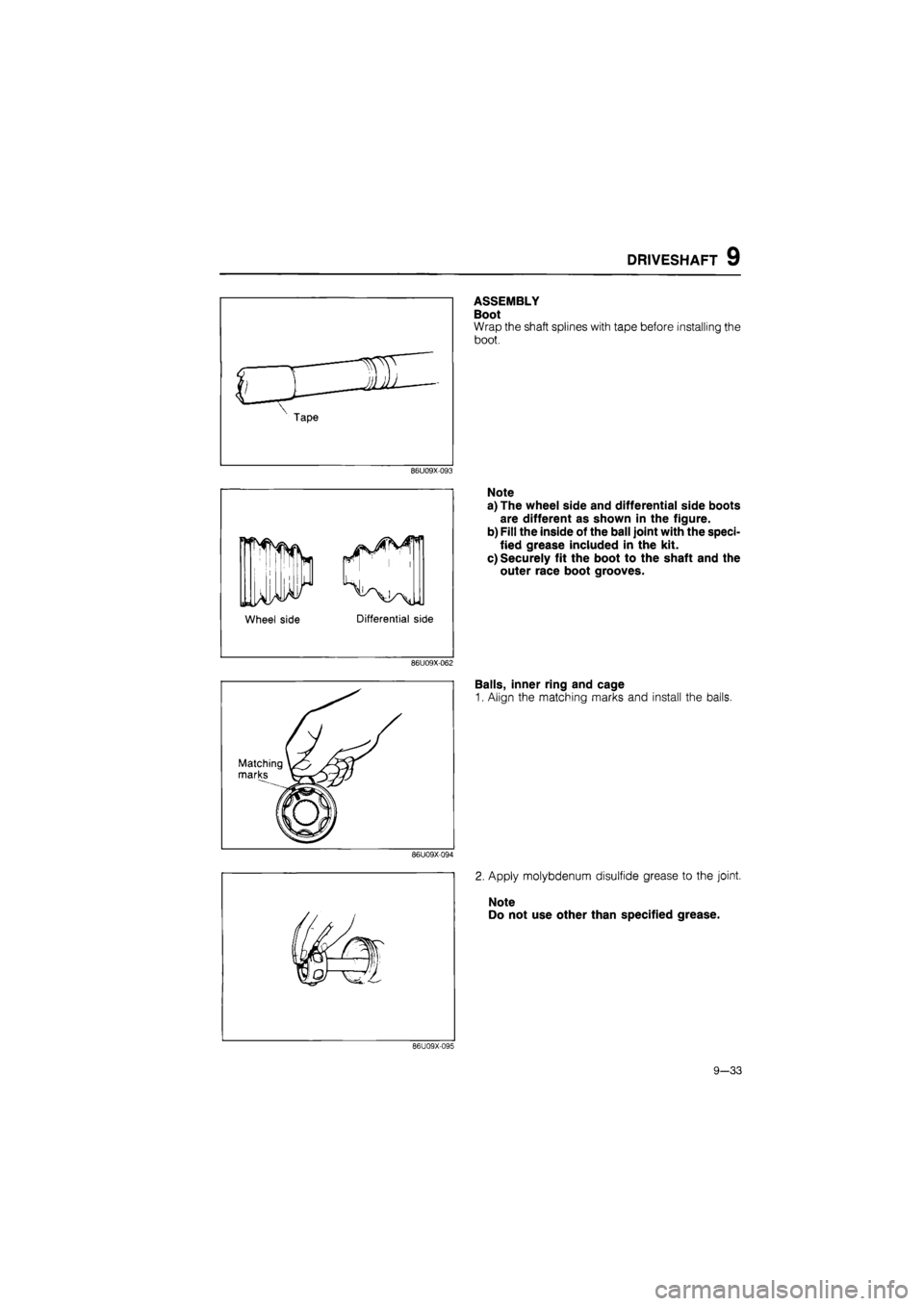 MAZDA 626 1987  Workshop Manual 
DRIVESHAFT 9 
ASSEMBLY 
Boot 
Wrap the shaft splines with tape before installing the 
boot. 
86U09X-093 
Wheel side 
Note 
a) The wheel side arid differential side boots 
are different as shown in th