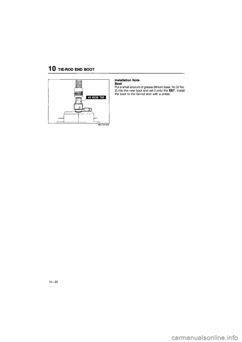 MAZDA 626 1987  Workshop Manual 
1 0 TIE-ROD END BOOT 
Installation Note 
Boot 
Put a small amount of grease (lithium base, NLGI No. 
2) into the new boot and set it onto the SST. Install 
the boot to the tie-rod end with a press. 
