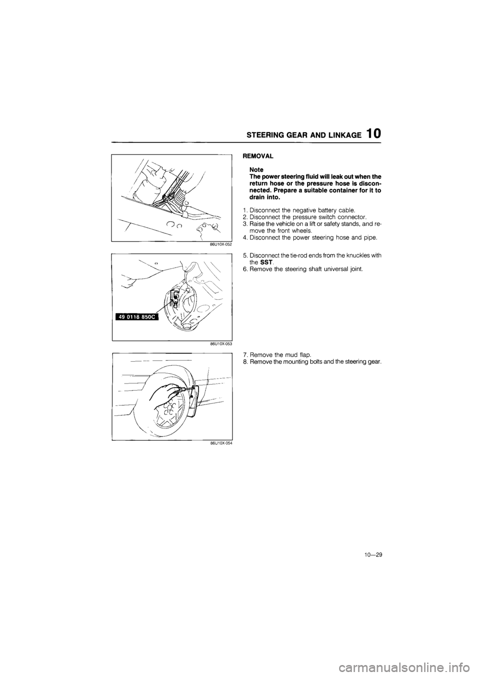 MAZDA 626 1987  Workshop Manual 
STEERING GEAR AND LINKAGE 1 0 
86U10X-052 
REMOVAL 
Note 
The power steering fluid will leak out when the 
return hose or the pressure hose is discon-
nected. Prepare a suitable container for it to 
