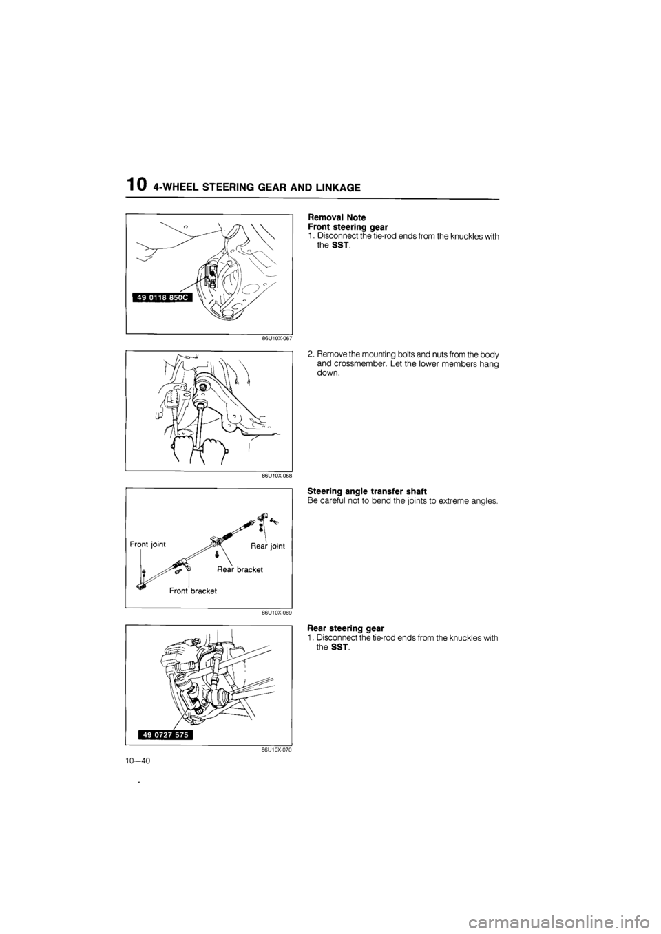 MAZDA 626 1987  Workshop Manual 
1 0 4-WHEEL STEERING GEAR AND LINKAGE 
Removal Note 
Front steering gear 
1. Disconnect the tie-rod ends from the knuckles with 
the SST. 
86U10X-067 
2. Remove the mounting bolts and nuts from the b