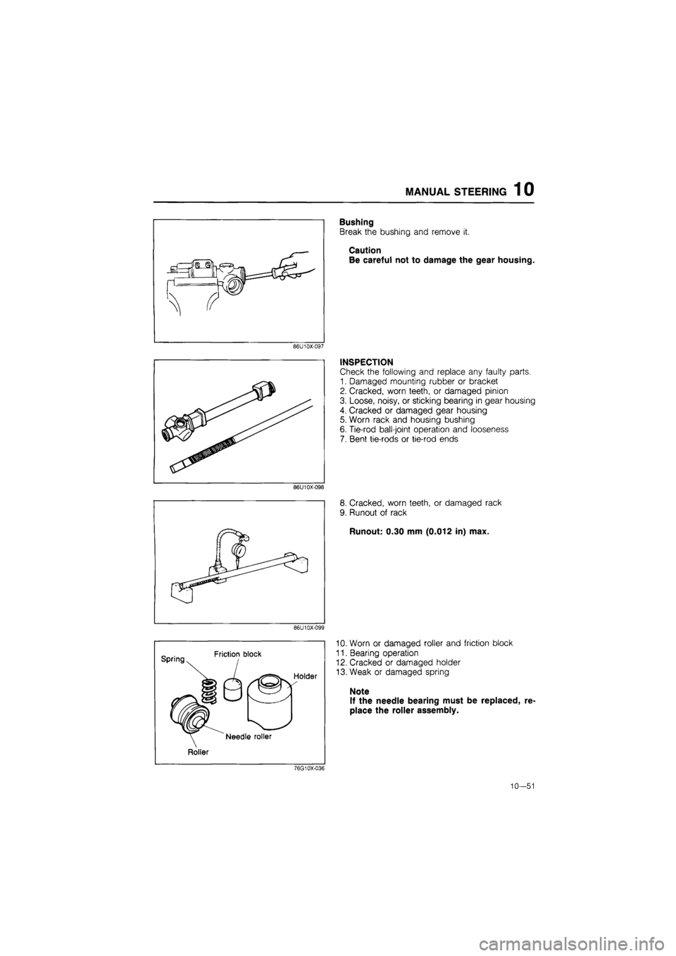 MAZDA 626 1987  Workshop Manual 
MANUAL STEERING 1 0 
86U10X-097 
86U10X-098 
86U10X-099 
Spring Friction block 
Holder 
Needle roller 
Roller 
Bushing 
Break the bushing and remove it. 
Caution Be careful not to damage the gear hou