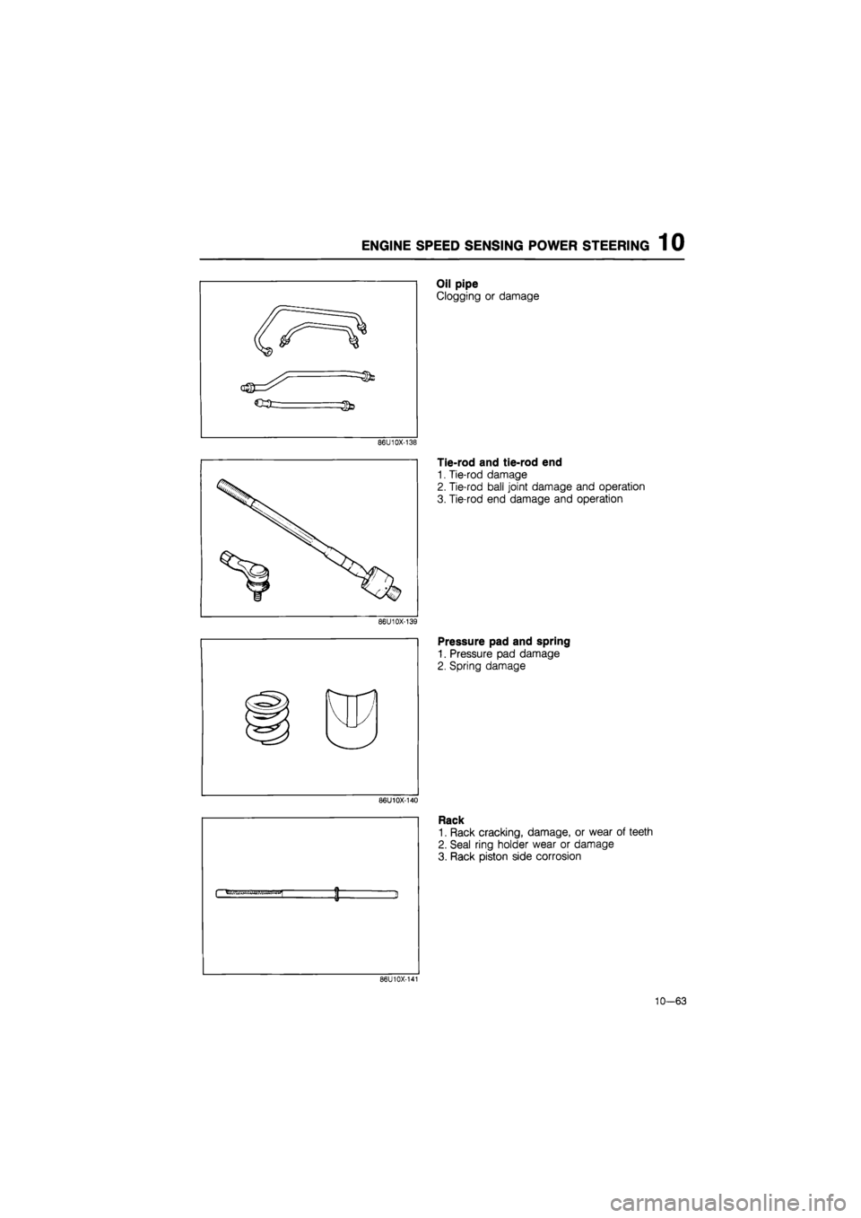 MAZDA 626 1987  Workshop Manual 
ENGINE SPEED SENSING POWER STEERING 1 0 
ccr 
Oil pipe 
Clogging or damage 
86U10X-138 
Tie-rod and tie-rod end 
1. Tie-rod damage 
2. Tie-rod ball joint damage and operation 
3. Tie-rod end damage a