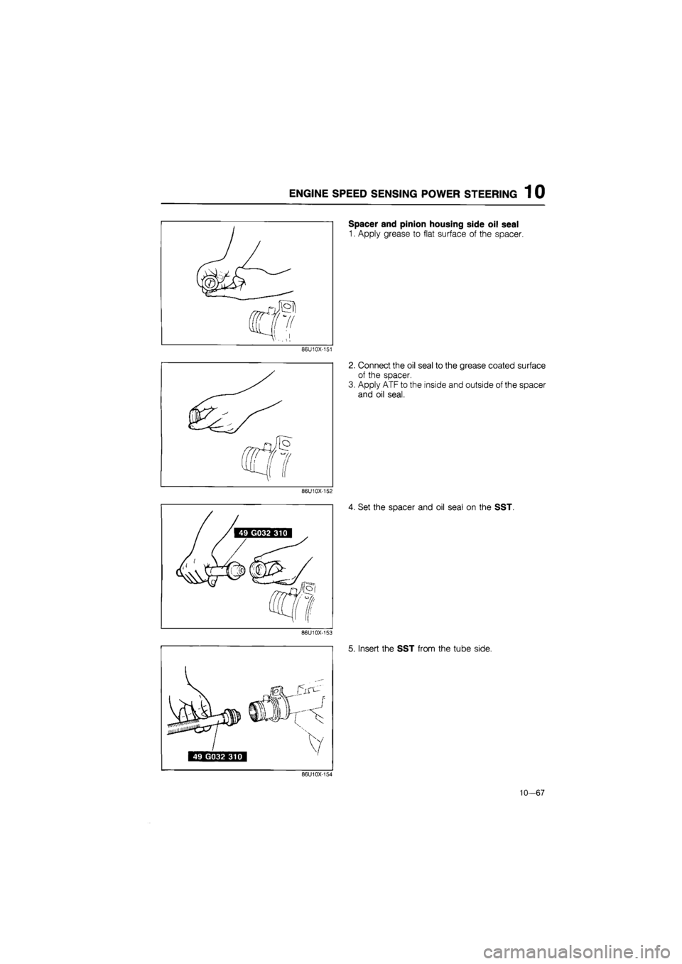 MAZDA 626 1987  Workshop Manual 
ENGINE SPEED SENSING POWER STEERING 1 0 
Spacer and pinion housing side oil seal 
1. Apply grease to flat surface of the spacer. 
86U10X-151 
2. Connect the oil seal to the grease coated surface 
of 