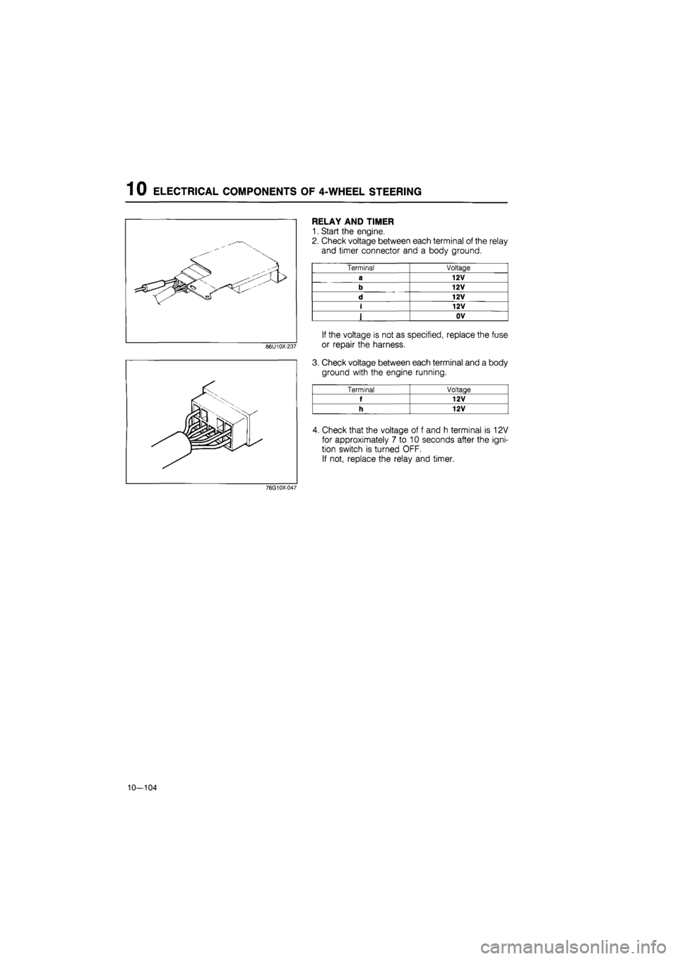 MAZDA 626 1987  Workshop Manual 
1 0 ELECTRICAL COMPONENTS OF 4-WHEEL STEERING 
86U10X-237 
76G10X-047 
10—104 
RELAY AND TIMER 
1. Start the engine. 
2. Check voltage between each terminal of the relay 
and timer connector and a 