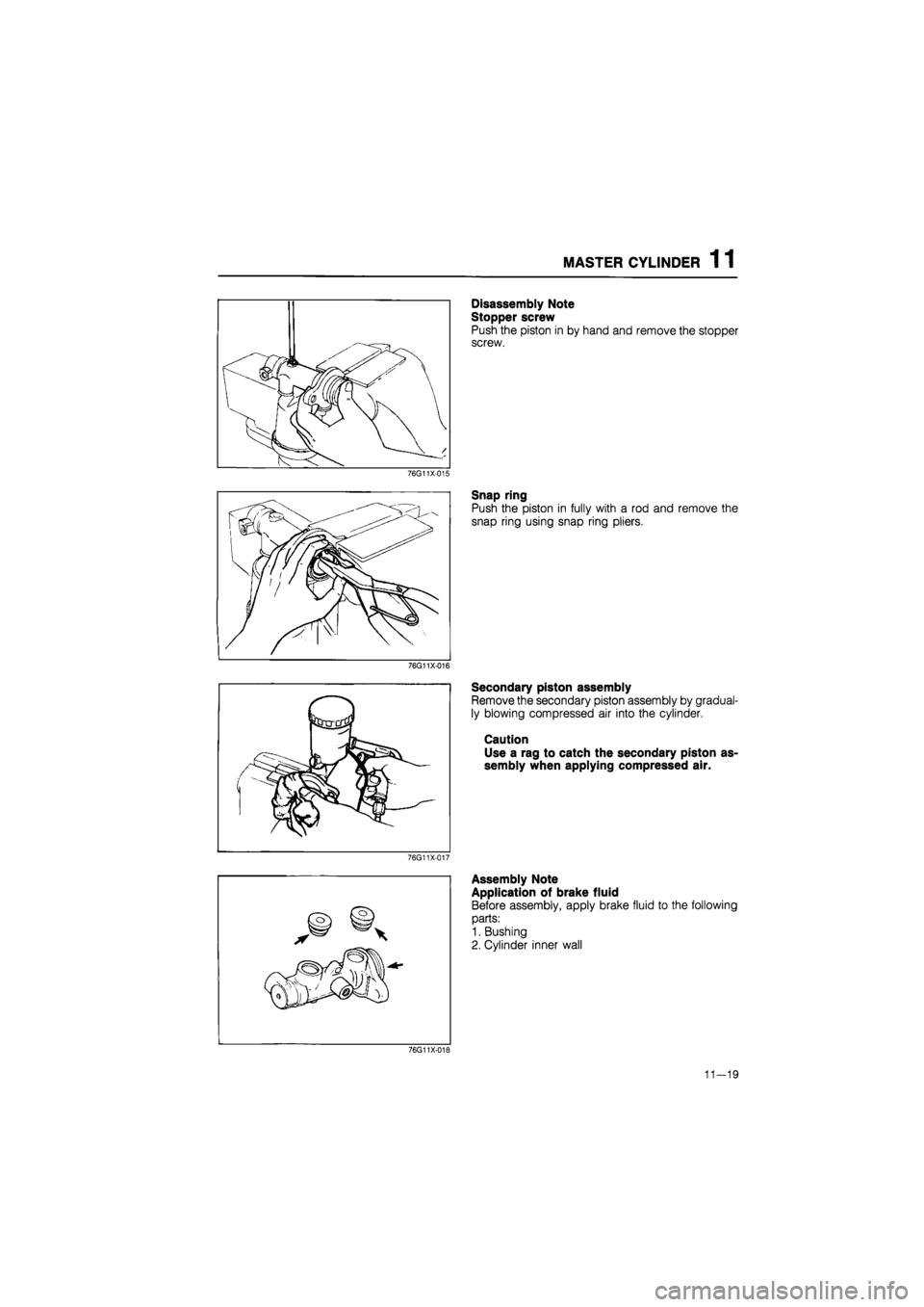 MAZDA 626 1987  Workshop Manual 
MASTER CYLINDER 1 1 
76G11X-015 
76G11X-016 
76G11X-017 
Disassembly Note 
Stopper screw 
Push the piston in by hand and remove the stopper 
screw. 
Snap ring 
Push the piston in fully with a rod and