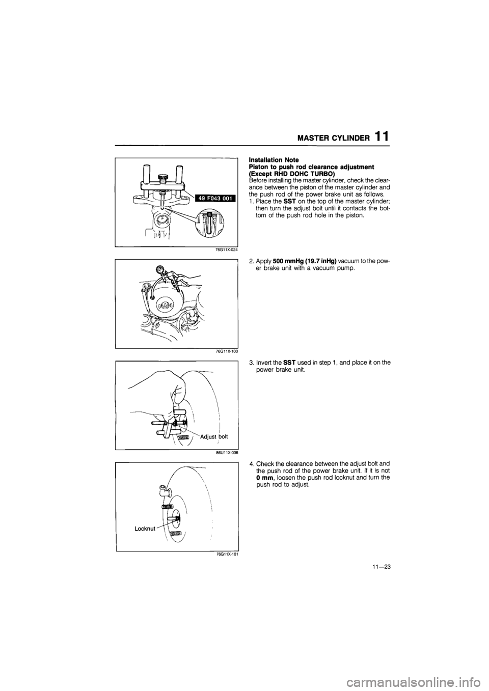 MAZDA 626 1987  Workshop Manual 
MASTER CYLINDER 1 1 
Installation Note 
Piston to push rod clearance adjustment 
(Except RHD DOHC TURBO) 
Before installing the master cylinder, check the clear-
ance between the piston of the master