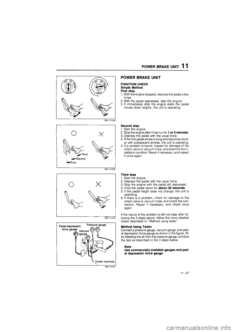 MAZDA 626 1987  Workshop Manual 
POWER BRAKE UNIT 1 1 
86U11X-038 
0 
o 
X 
\ V^ Third 
Second 
^ First 
86U11X-039 
O X 

fiSy 

V 
86U11X-040 
Pedal-depression Pre!tur!9au9e 
force gauge 
^Intake manifold 
86U11X-041 
POWER BRAKE 