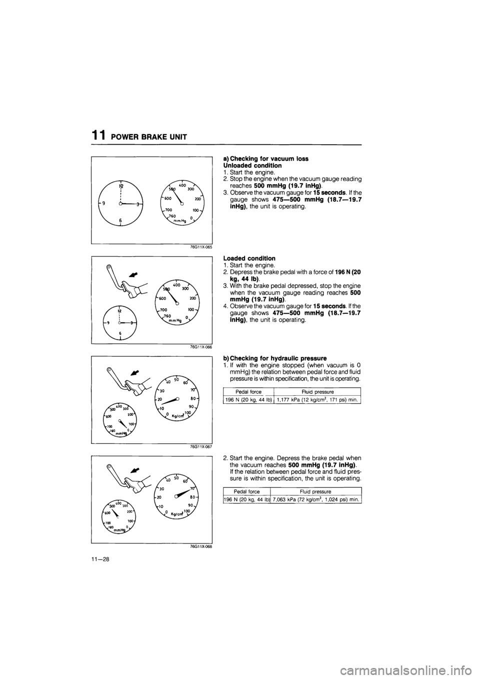 MAZDA 626 1987  Workshop Manual 
1 1 POWER BRAKE UNIT 
a) Checking for vacuum loss 
Unloaded condition 
1. Start the engine. 
2. Stop the engine when the vacuum gauge reading 
reaches 500 mmHg (19.7 inHg). 
3. Observe the vacuum gau