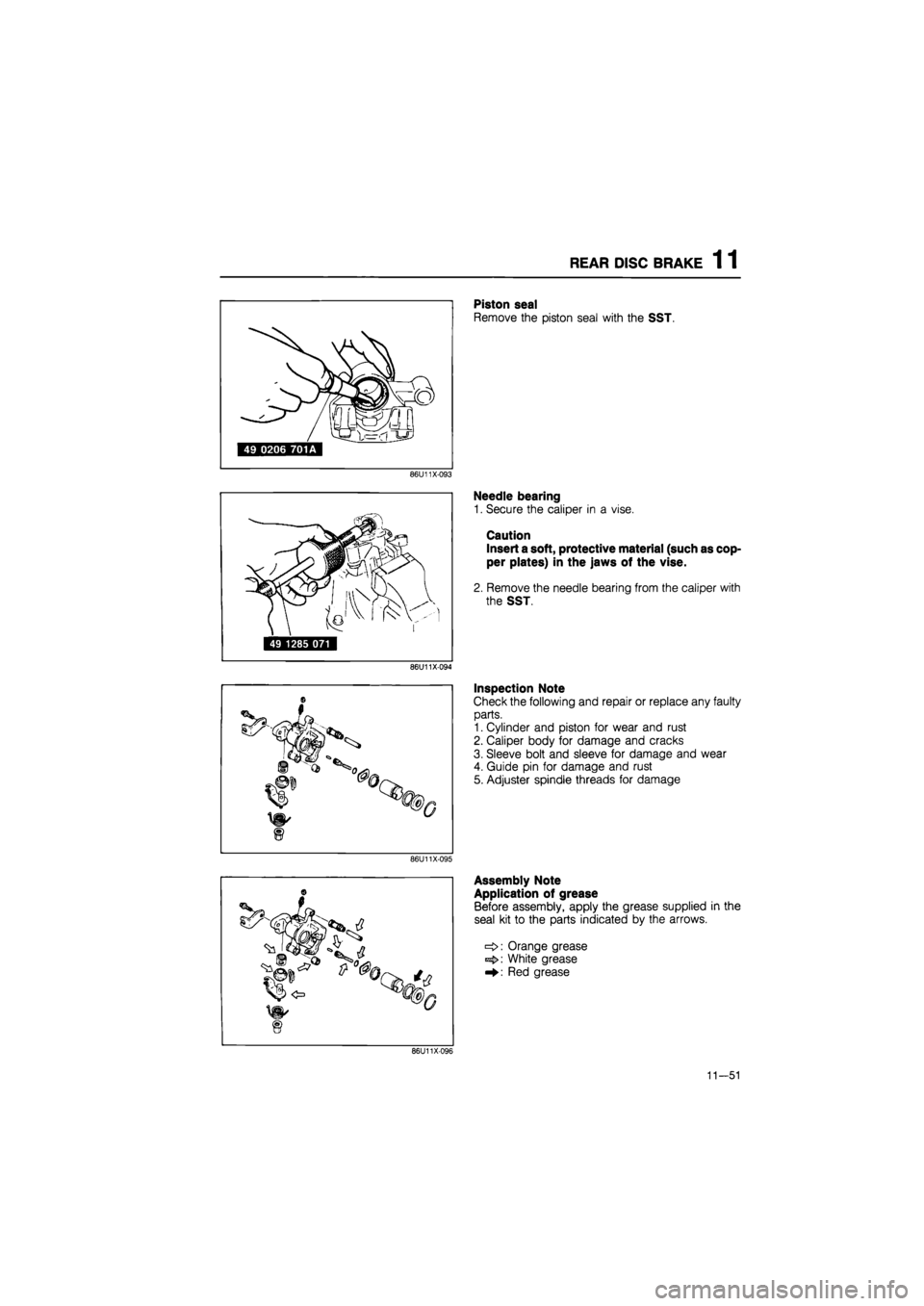 MAZDA 626 1987  Workshop Manual 
REAR DISC BRAKE 1 1 
86U11X-093 
86U11X-094 
86U11X-095 
Piston seal 
Remove the piston seal with the SST. 
Needle bearing 
1. Secure the caliper in a vise. 
Caution 
Insert a soft, protective materi