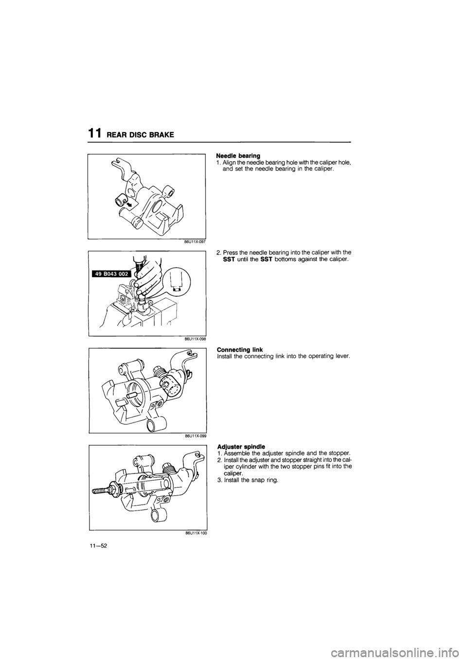 MAZDA 626 1987  Workshop Manual 
1 1 REAR DISC BRAKE 
86U11X-097 
86U11X-098 
86U11X-099 
Needle bearing 
1. Align the needle bearing hole with the caliper hole, 
and set the needle bearing in the caliper. 
2. Press the needle beari