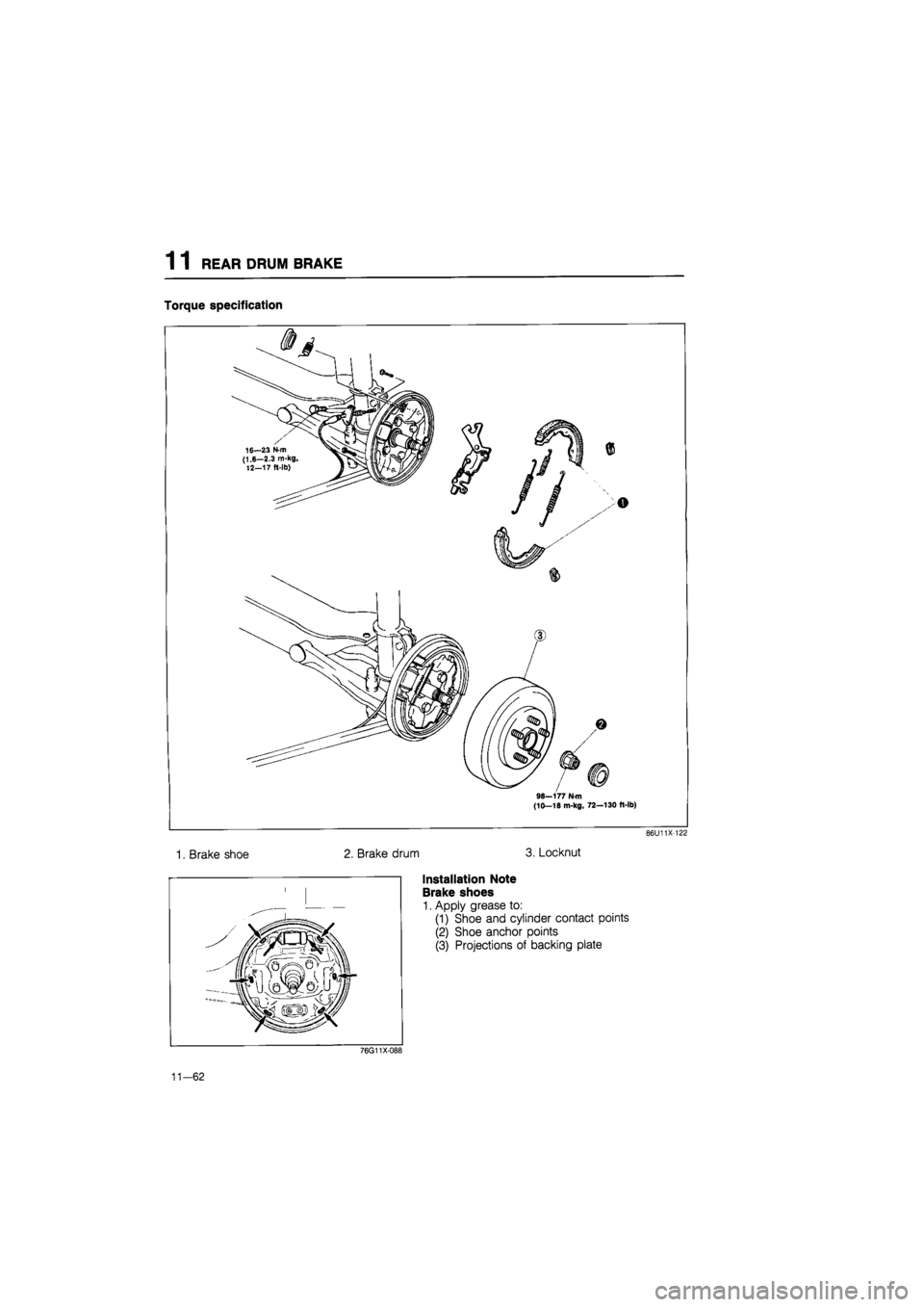 MAZDA 626 1987  Workshop Manual 
1 1 REAR DRUM BRAKE 
Torque specification 
1. Brake shoe 2. Brake drum 
98—177 N m (10—18 m-kg, 72—130 ft-lb) 
3. Locknut 
86U11X-122 
installation Note 
Brake shoes 
1. Apply grease to: 
(1) S