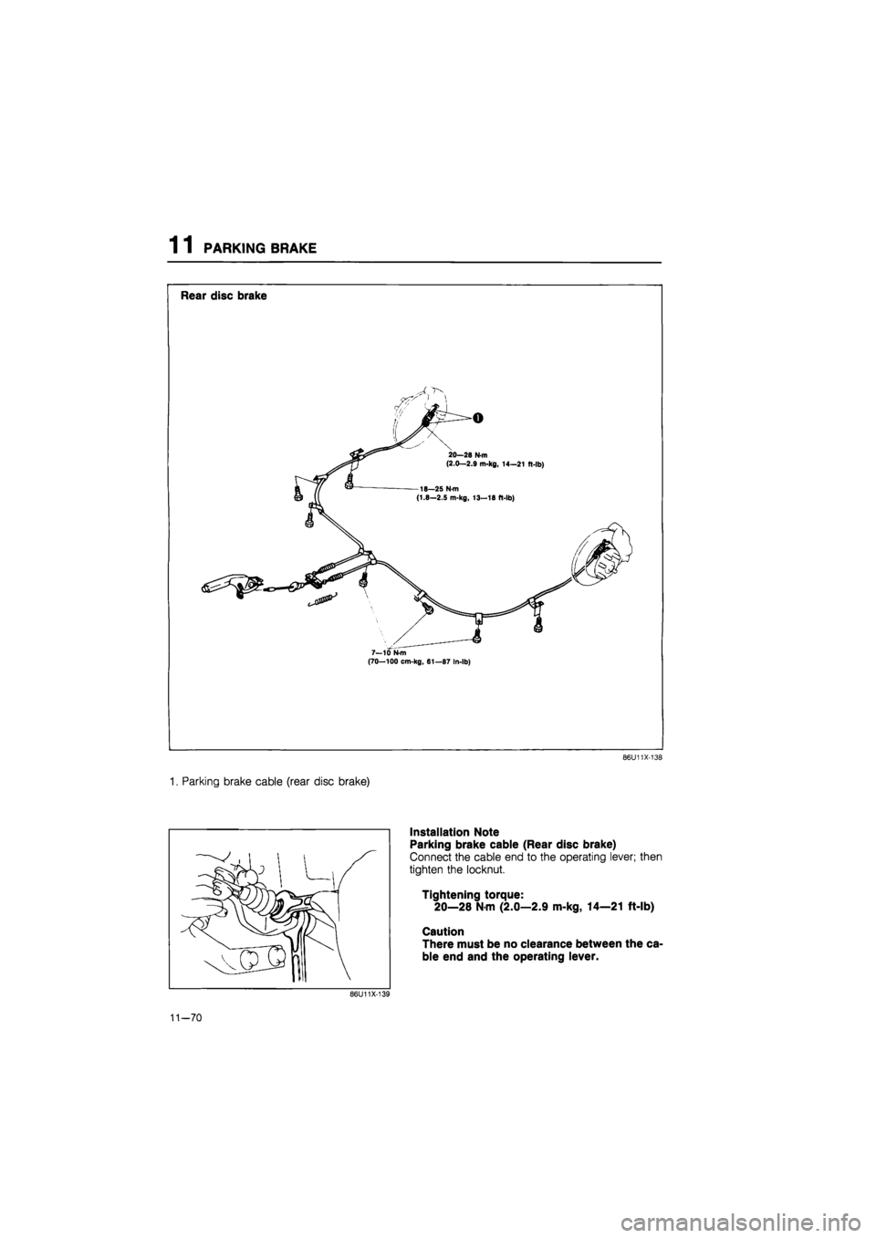 MAZDA 626 1987  Workshop Manual 
1 1 PARKING BRAKE 
Rear disc brake 
(70—100 cm-kg, 61—87 In-lb) 
86U11X-138 
1. Parking brake cable (rear disc brake) 
Installation Note 
Parking brake cable (Rear disc brake) 
Connect the cable 