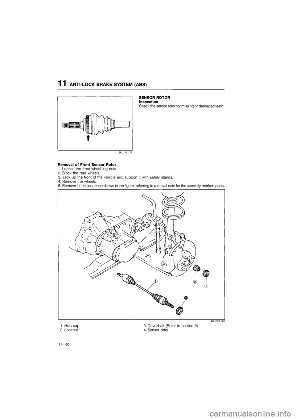 MAZDA 626 1987  Workshop Manual 
1 1 ANTI-LOCK BRAKE SYSTEM (ABS) 
SENSOR ROTOR 
Inspection 
Check the sensor rotor for missing or damaged teeth. 
86U11X-177 
Removal of Front Sensor Rotor 
1. Loosen the front wheel lug nuts. 
2. Bl