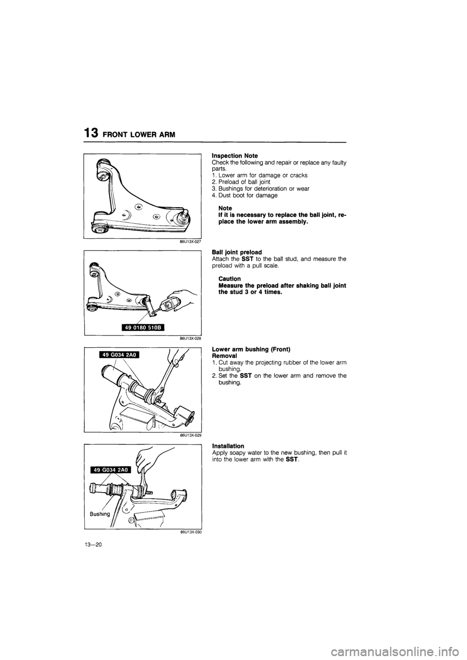 MAZDA 626 1987  Workshop Manual 
1 3 FRONT LOWER ARM 
Inspection Note 
Check the following and repair or replace any faulty 
parts. 
1. Lower arm for damage or cracks 
2. Preload of ball joint 
3. Bushings for deterioration or wear 
