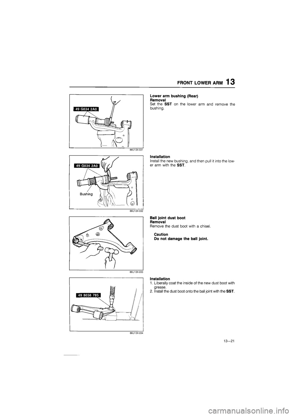 MAZDA 626 1987  Workshop Manual 
FRONT LOWER ARM 1 3 
86U13X-031 
86U13X-032 
86U13X-033 
Lower arm bushing (Rear) 
Removal 
Set the SST on the lower arm and remove the 
bushing. 
Installation 
Install the new bushing, and then pull