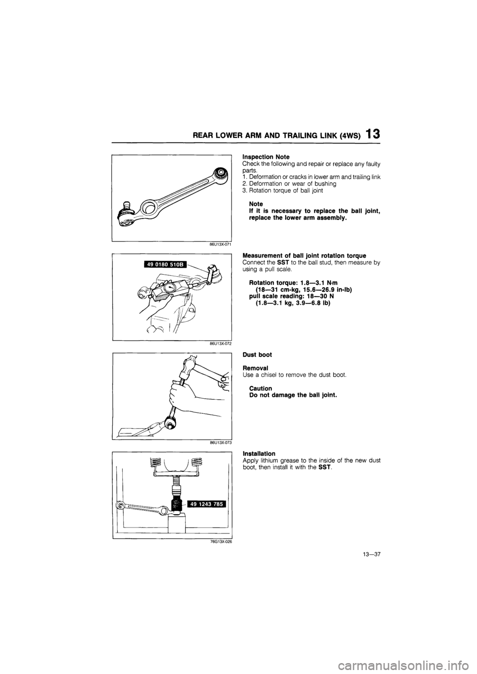 MAZDA 626 1987  Workshop Manual 
REAR LOWER ARM AND TRAILING LINK (4WS) 1 3 
Inspection Note 
Check the following and repair or replace any faulty 
parts. 
1. Deformation or cracks in lower arm and trailing link 
2. Deformation or w
