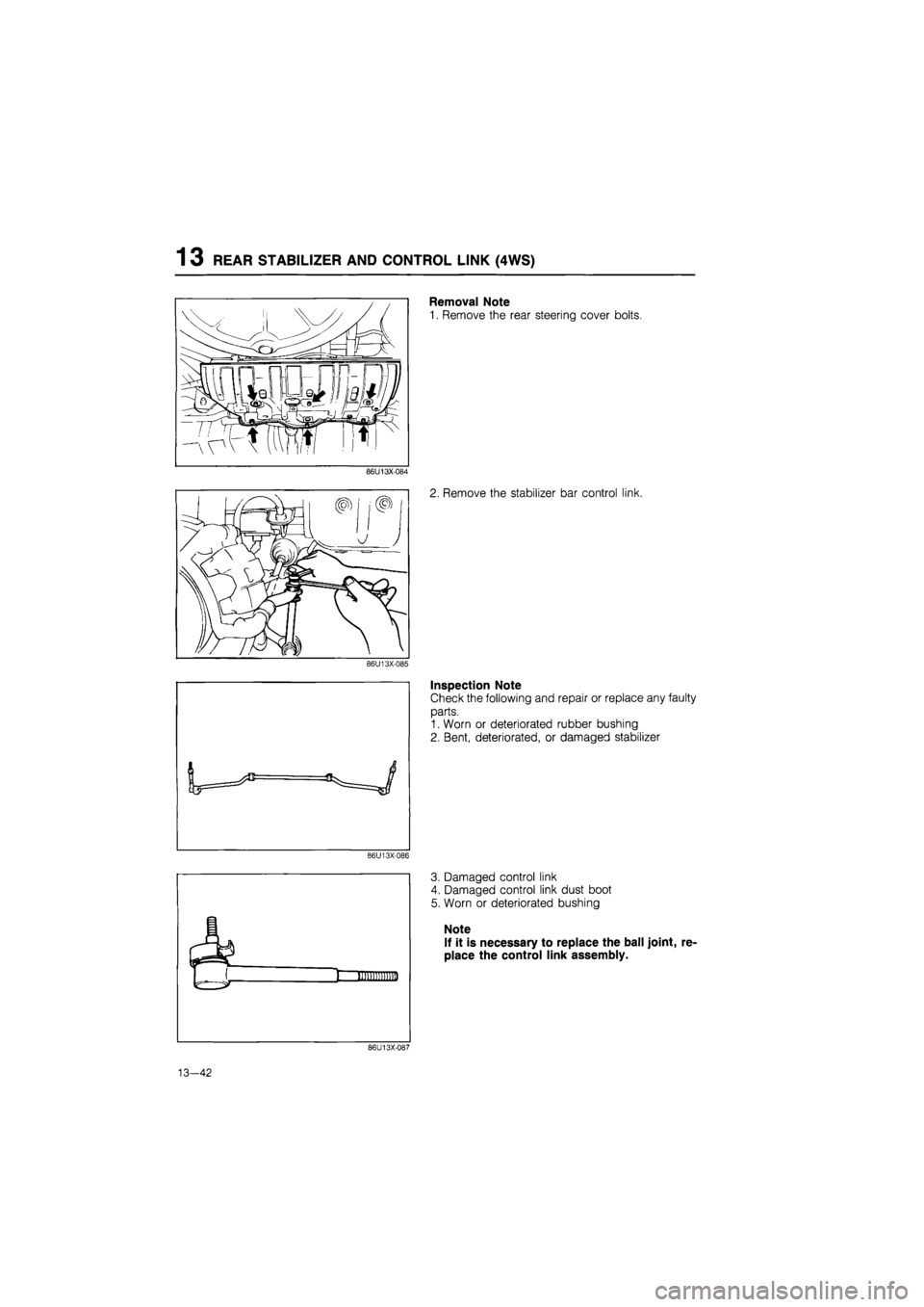 MAZDA 626 1987  Workshop Manual 
1 3 REAR STABILIZER AND CONTROL LINK (4WS) 
86U13X-084 
86U13X-085 
86U13X-086 
Removal Note 
1. Remove the rear steering cover bolts. 
2. Remove the stabilizer bar control link. 
Inspection Note 
Ch