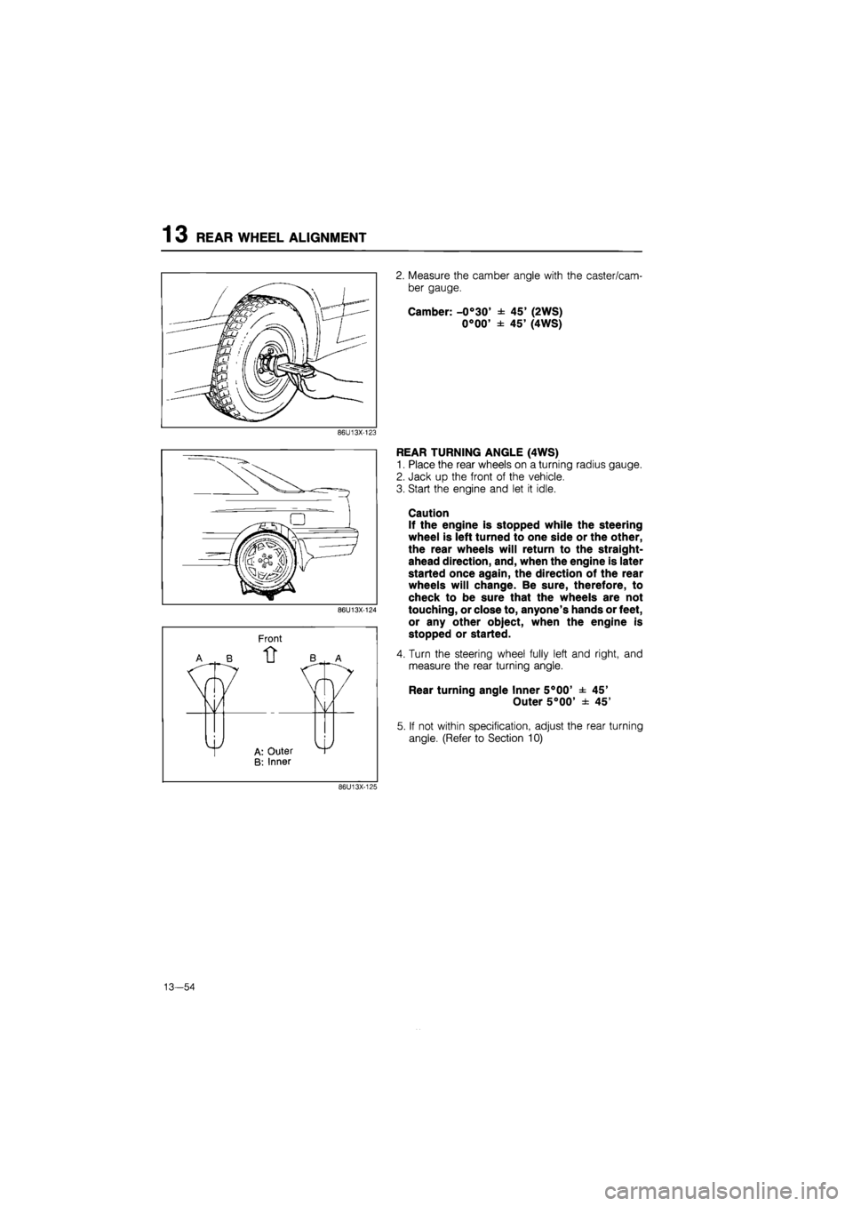 MAZDA 626 1987  Workshop Manual 
13 REAR WHEEL ALIGNMENT 
2. Measure the camber angle with the caster/cam-
ber gauge. 
Camber: -0°30 ± 45 (2WS) 
0°00 ± 45 (4WS) 
86U13X-123 
Front 
EAR TURNING ANGLE (4WS) 
Place the rear whe
