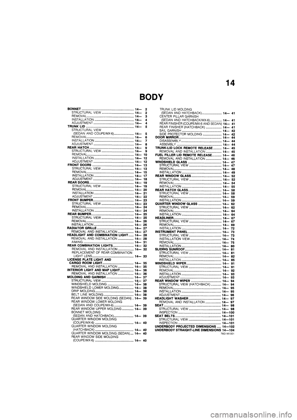 MAZDA 626 1987 Workshop Manual
14
BONNET 14— 2
STRUCTURAL VIEW 14— 2
REMOVAL 14— 3
INSTALLATION 14— 4 ADJUSTMENT 14— 4 TRUNK LID 14— 5 STRUCTURAL VIEW (SEDAN AND COUPE/MX-6) 14— 5 REMOVAL 14— 6 INSTALLATION 14 MAZDA 626 1987 Workshop Manual
14
BONNET 14— 2
STRUCTURAL VIEW 14— 2
REMOVAL 14— 3
INSTALLATION 14— 4 ADJUSTMENT 14— 4 TRUNK LID 14— 5 STRUCTURAL VIEW (SEDAN AND COUPE/MX-6) 14— 5 REMOVAL 14— 6 INSTALLATION 14