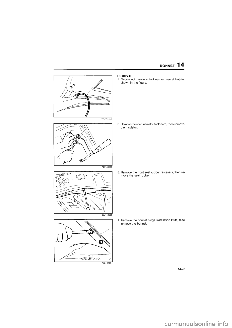 MAZDA 626 1987  Workshop Manual 
BONNET 14 
REMOVAL 
1. Disconnect the windshield washer hose at the joint 
shown in the figure. 
86U14X-003 
2. Remove bonnet insulator fasteners, then remove 
the insulator. 
86U14X-005 
4. Remove t