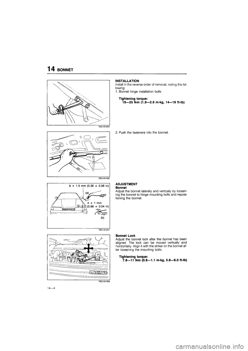 MAZDA 626 1987  Workshop Manual 
14 BONNET 
76G14X-605 
76G14X-606 
9 ± 1.5 mm (0.36 ± 0.06 in) 
(a) 
4 ± 1 mm 
(0.66 ± 0.04 in) 
(b) 
76G14X-607 
INSTALLATION 
Install in the reverse order of removal, noting the fol-
lowing: 
1