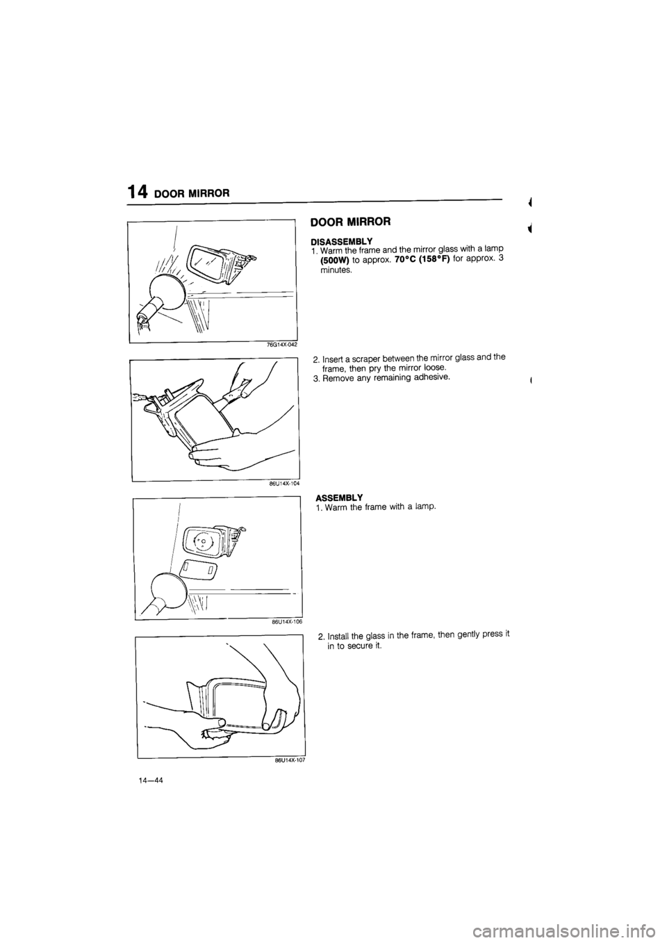 MAZDA 626 1987  Workshop Manual 
1 4 DOOR MIRROR 
DOOR MIRROR 
DISASSEMBLY l , 
1 Warm the frame and the mirror glass with a lamp 
(500W) to approx. 70°C (158°F) for approx. 3 
minutes. 
2. Insert a scraper between the mirror glas