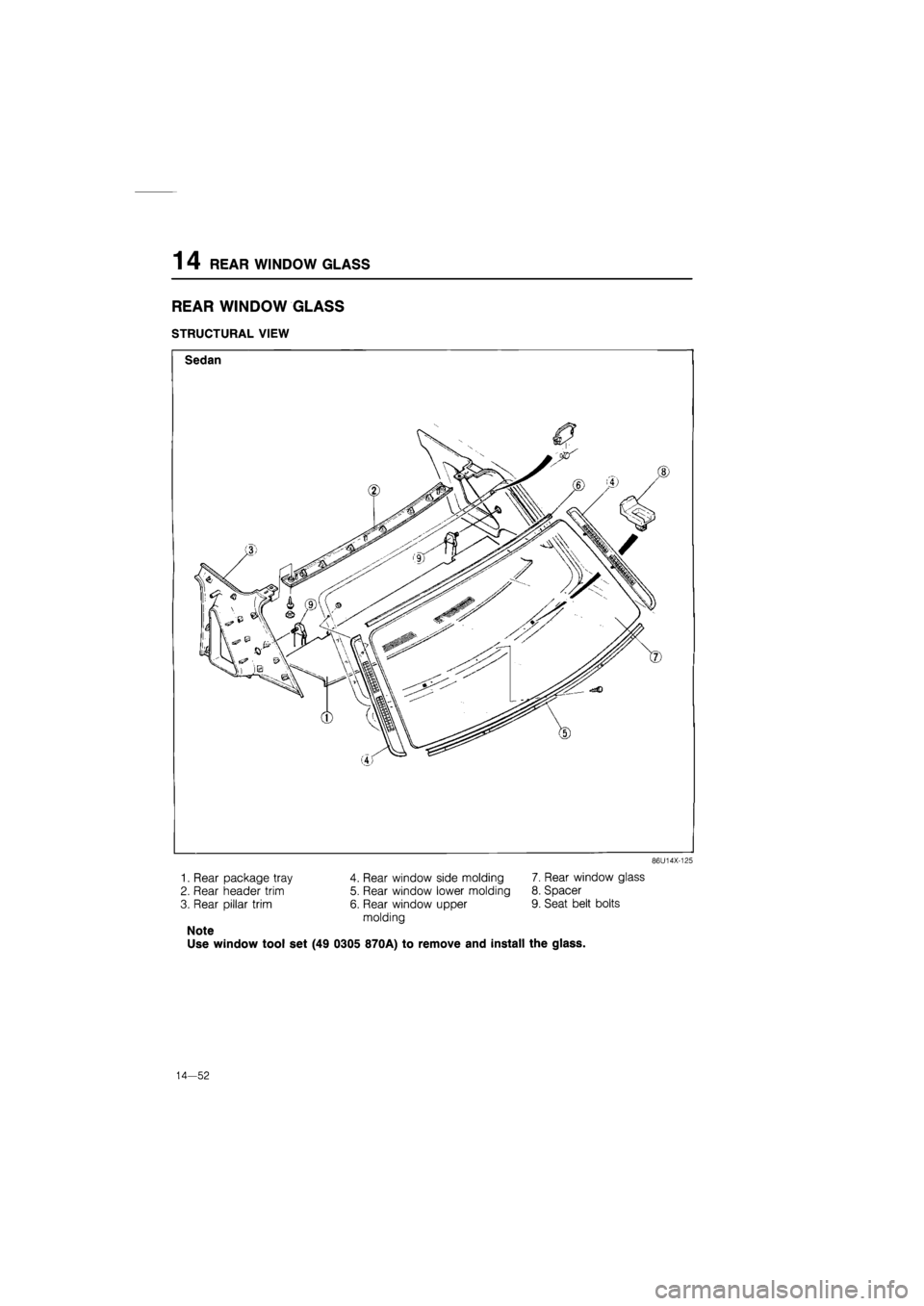 MAZDA 626 1987  Workshop Manual 
1 4 REAR WINDOW GLASS 
REAR WINDOW GLASS 
STRUCTURAL VIEW 
Sedan 
86U14X-125 
1. Rear package tray 4. Rear window side molding 7. Rear window glass 
2. Rear header trim 5. Rear window lower molding 8