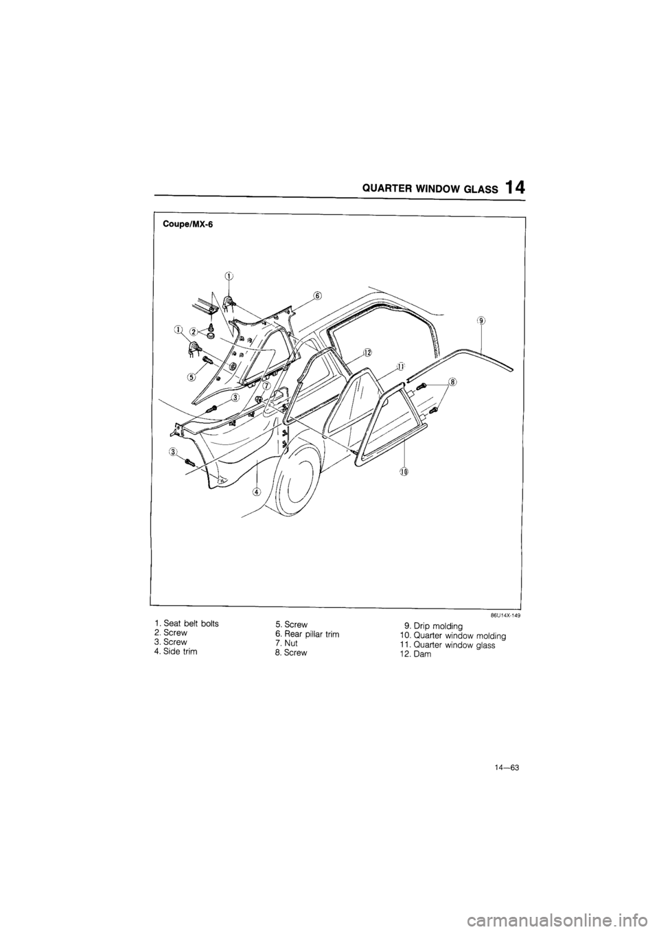 MAZDA 626 1987  Workshop Manual 
QUARTER WINDOW GLASS 14 
Coupe/MX-6 
86U14X-149 
1. Seat belt bolts 
2. Screw 
3. Screw 
4. Side trim 
5. Screw 
6. Rear pillar trim 
7. Nut 
8. Screw 
9. Drip molding 
10. Quarter window molding 
11