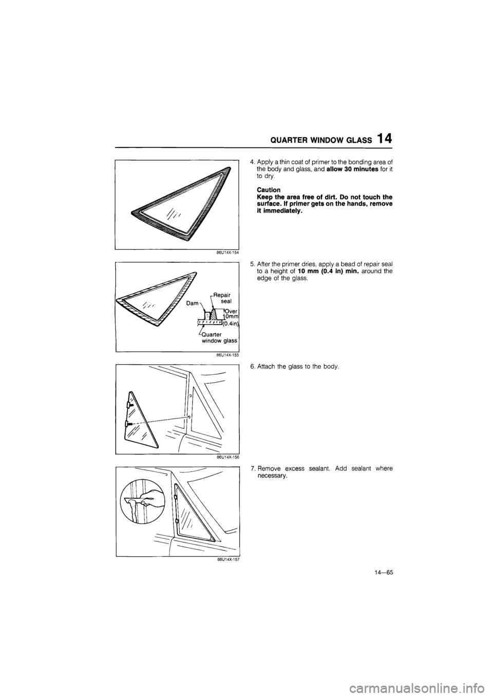 MAZDA 626 1987  Workshop Manual 
QUARTER WINDOW GLASS 1 4 
4. Apply a thin coat of primer to the bonding area of 
the body and glass, and allow 30 minutes for it 
to dry. 
Caution 
Keep the area free of dirt. Do not touch the 
surfa